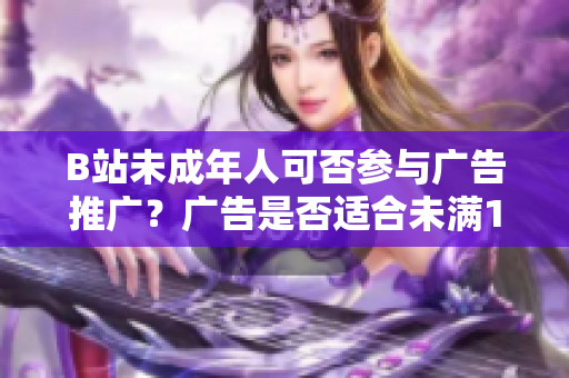 B站未成年人可否參與廣告推廣？廣告是否適合未滿18歲用戶？