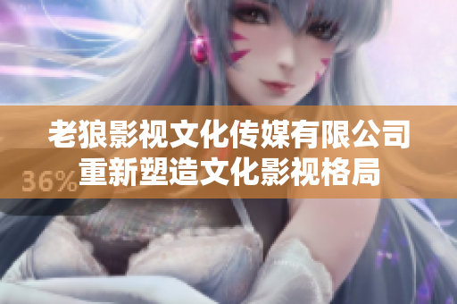老狼影視文化傳媒有限公司重新塑造文化影視格局