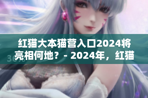 紅貓大本貓營(yíng)入口2024將亮相何地？- 2024年，紅貓大本貓營(yíng)入口將亮相于哪里？