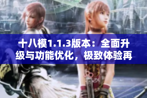 十八模1.1.3版本：全面升級(jí)與功能優(yōu)化，極致體驗(yàn)再現(xiàn)