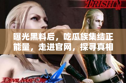 曝光黑料后，吃瓜族集結(jié)正能量，走進官網(wǎng)，探尋真相與溫暖