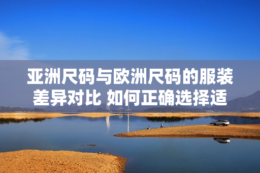 亞洲尺碼與歐洲尺碼的服裝差異對比 如何正確選擇適合自己的尺碼？