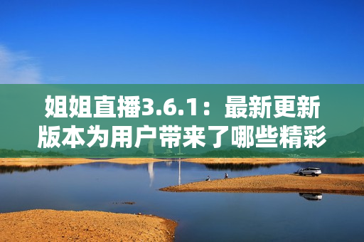 姐姐直播3.6.1：最新更新版本為用戶帶來了哪些精彩內(nèi)容？