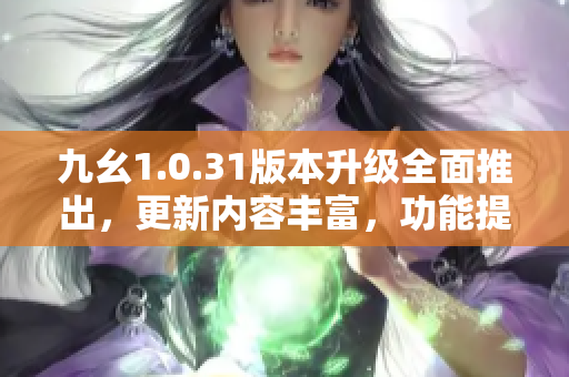 九幺1.0.31版本升級(jí)全面推出，更新內(nèi)容豐富，功能提升顯著