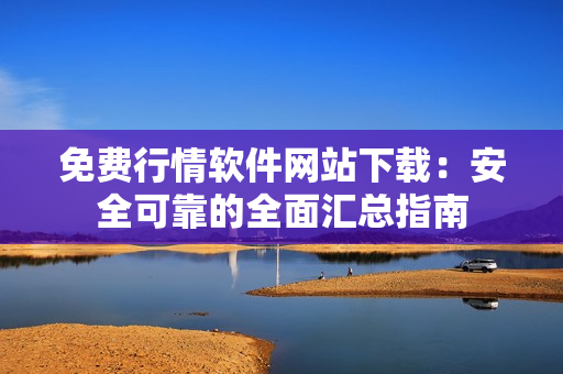 免費(fèi)行情軟件網(wǎng)站下載：安全可靠的全面匯總指南