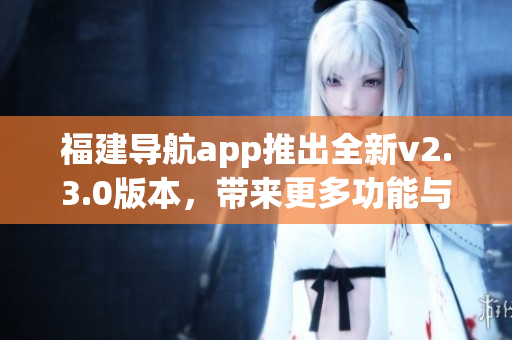 福建導(dǎo)航app推出全新v2.3.0版本，帶來(lái)更多功能與優(yōu)化體驗(yàn)