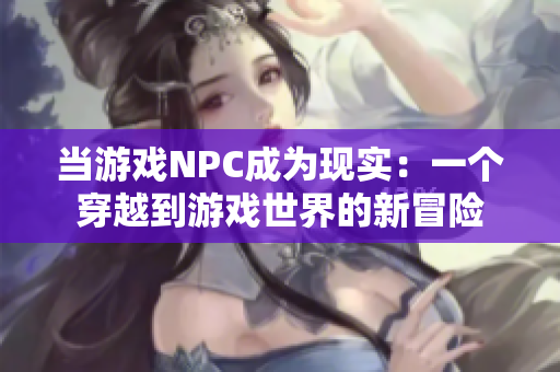 當(dāng)游戲NPC成為現(xiàn)實(shí)：一個(gè)穿越到游戲世界的新冒險(xiǎn)