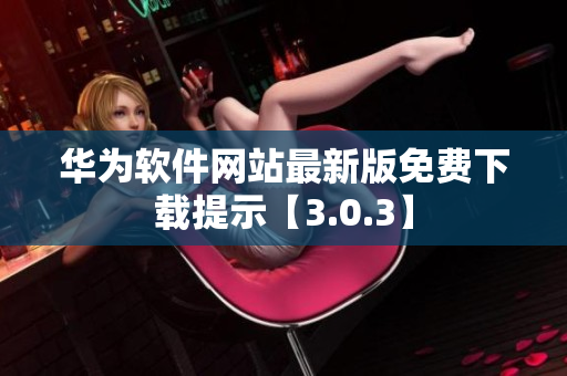 華為軟件網(wǎng)站最新版免費下載提示【3.0.3】