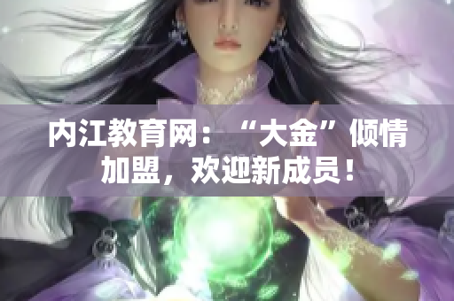內(nèi)江教育網(wǎng)：“大金”傾情加盟，歡迎新成員！