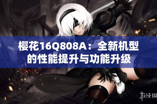 櫻花16Q808A：全新機(jī)型的性能提升與功能升級