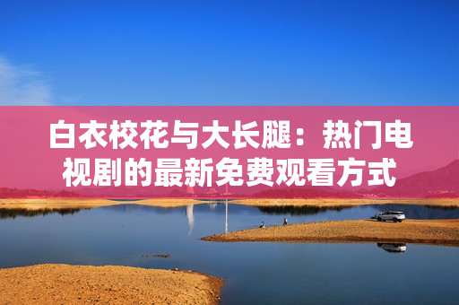 白衣?；ㄅc大長腿：熱門電視劇的最新免費觀看方式
