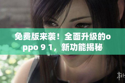 免費(fèi)版來襲！全面升級的oppo 9 1，新功能揭秘