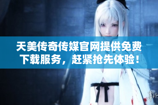 天美傳奇?zhèn)髅焦倬W提供免費下載服務，趕緊搶先體驗！