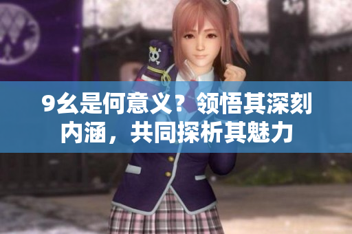 9幺是何意義？領(lǐng)悟其深刻內(nèi)涵，共同探析其魅力