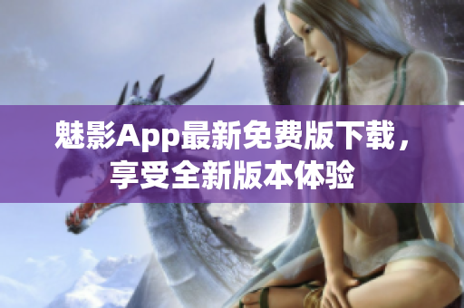 魅影App最新免費版下載，享受全新版本體驗