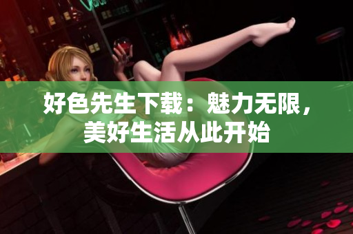 好色先生下載：魅力無限，美好生活從此開始