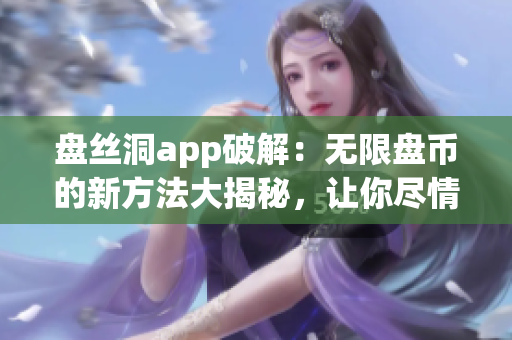 盤絲洞app破解：無限盤幣的新方法大揭秘，讓你盡情暢享盤幣福利
