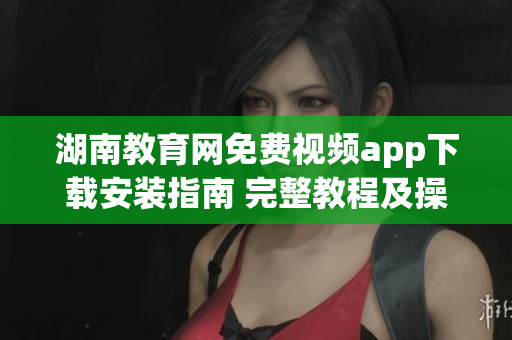 湖南教育網(wǎng)免費(fèi)視頻app下載安裝指南 完整教程及操作步驟