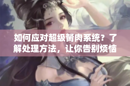 如何應(yīng)對超級胬肉系統(tǒng)？了解處理方法，讓你告別煩惱