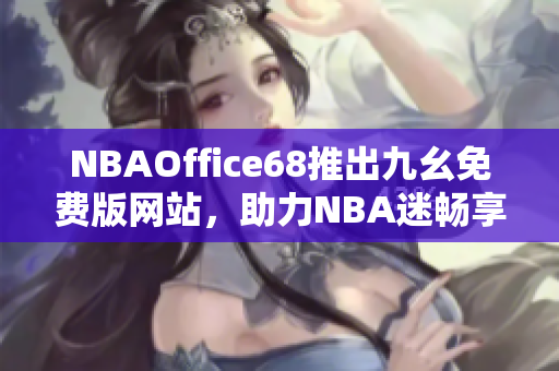NBAOffice68推出九幺免費(fèi)版網(wǎng)站，助力NBA迷暢享全新體育賽事觀看體驗(yàn)