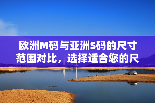 歐洲M碼與亞洲S碼的尺寸范圍對比，選擇適合您的尺寸更加容易