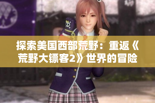 探索美國西部荒野：重返《荒野大鏢客2》世界的冒險之旅