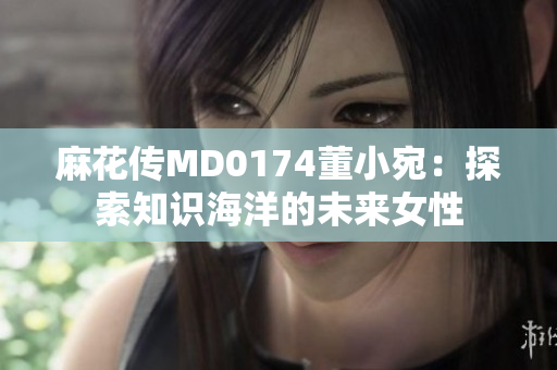 麻花傳MD0174董小宛：探索知識海洋的未來女性