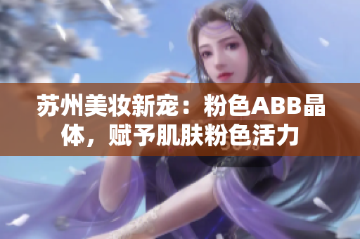 蘇州美妝新寵：粉色ABB晶體，賦予肌膚粉色活力