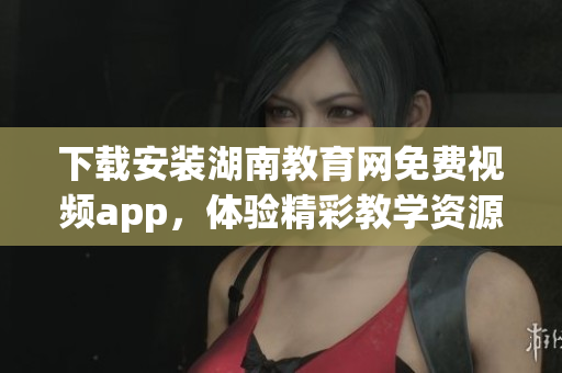 下載安裝湖南教育網(wǎng)免費(fèi)視頻app，體驗精彩教學(xué)資源