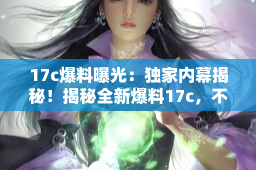 17c爆料曝光：獨(dú)家內(nèi)幕揭秘！揭秘全新爆料17c，不容錯(cuò)過(guò)