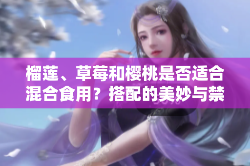 榴蓮、草莓和櫻桃是否適合混合食用？搭配的美妙與禁忌