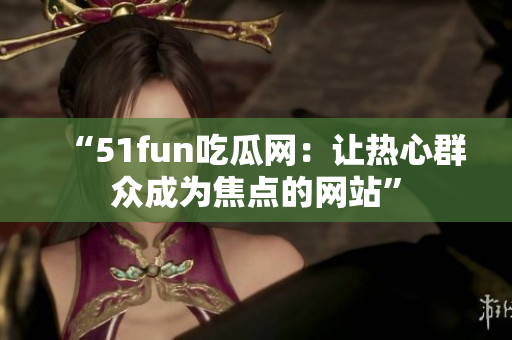 “51fun吃瓜網(wǎng)：讓熱心群眾成為焦點(diǎn)的網(wǎng)站”