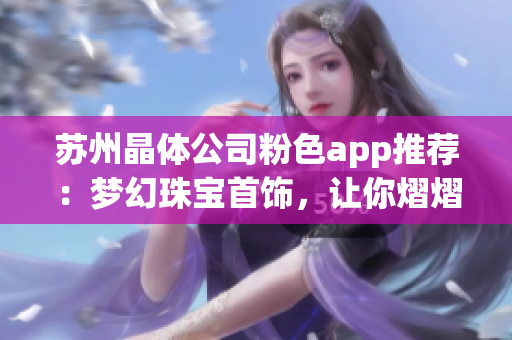 蘇州晶體公司粉色app推薦：夢幻珠寶首飾，讓你熠熠生輝