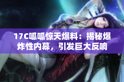 17C呱呱驚天爆料：揭秘爆炸性內幕，引發(fā)巨大反響
