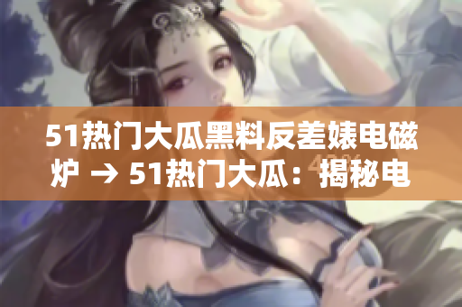 51熱門大瓜黑料反差婊電磁爐 → 51熱門大瓜：揭秘電磁爐背后的真相