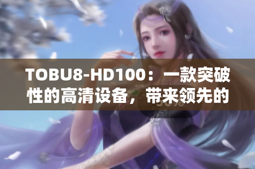 TOBU8-HD100：一款突破性的高清設(shè)備，帶來(lái)領(lǐng)先的視頻體驗(yàn)