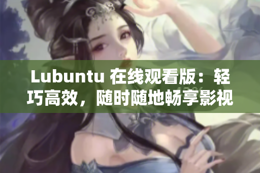 Lubuntu 在線觀看版：輕巧高效，隨時(shí)隨地暢享影視樂(lè)趣