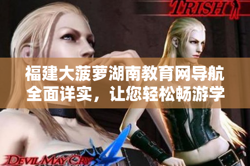 福建大菠蘿湖南教育網導航全面詳實，讓您輕松暢游學海