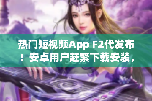熱門(mén)短視頻App F2代發(fā)布！安卓用戶趕緊下載安裝，精彩視頻等你來(lái)看