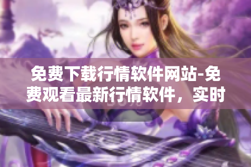 免費(fèi)下載行情軟件網(wǎng)站-免費(fèi)觀看最新行情軟件，實(shí)時(shí)行情軟件免費(fèi)下載