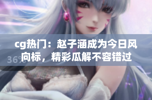cg熱門：趙子涵成為今日風(fēng)向標(biāo)，精彩瓜解不容錯(cuò)過(guò)
