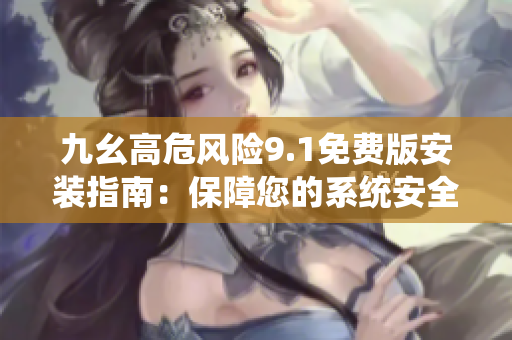 九幺高危風(fēng)險(xiǎn)9.1免費(fèi)版安裝指南：保障您的系統(tǒng)安全