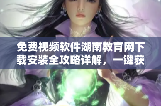免費(fèi)視頻軟件湖南教育網(wǎng)下載安裝全攻略詳解，一鍵獲取教學(xué)資源助力學(xué)習(xí)者。