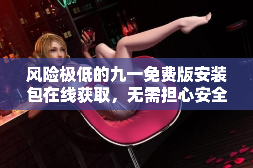 風(fēng)險(xiǎn)極低的九一免費(fèi)版安裝包在線獲取，無需擔(dān)心安全問題