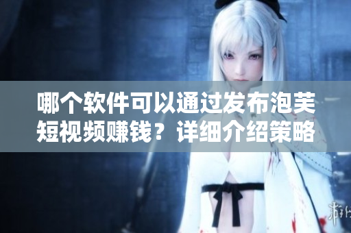 哪個(gè)軟件可以通過發(fā)布泡芙短視頻賺錢？詳細(xì)介紹策略和方法