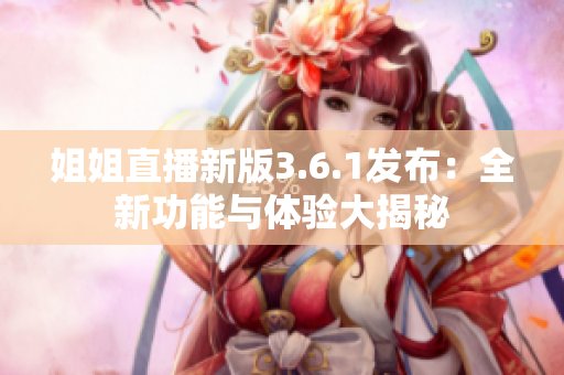 姐姐直播新版3.6.1發(fā)布：全新功能與體驗(yàn)大揭秘
