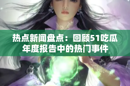 熱點(diǎn)新聞盤點(diǎn)：回顧51吃瓜年度報(bào)告中的熱門事件