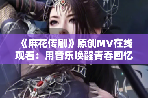 《麻花傳劇》原創(chuàng)MV在線觀看：用音樂喚醒青春回憶，感受激情燃燒