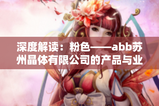 深度解讀：粉色——abb蘇州晶體有限公司的產(chǎn)品與業(yè)務(wù)范圍