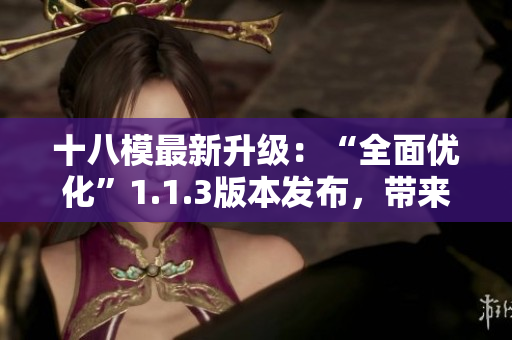 十八模最新升級：“全面優(yōu)化”1.1.3版本發(fā)布，帶來更好的體驗和功能提升